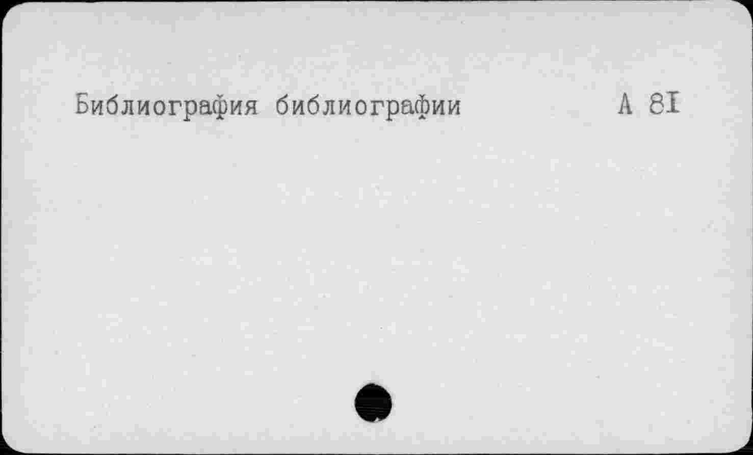 ﻿Библиография библиографии
А 81